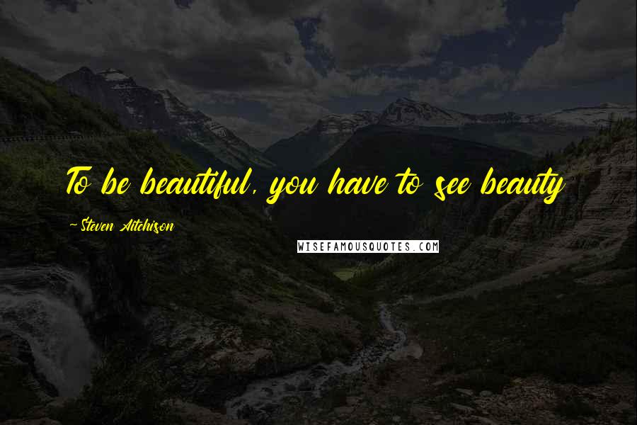 Steven Aitchison Quotes: To be beautiful, you have to see beauty