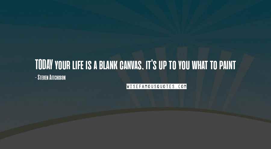 Steven Aitchison Quotes: TODAY your life is a blank canvas, it's up to you what to paint