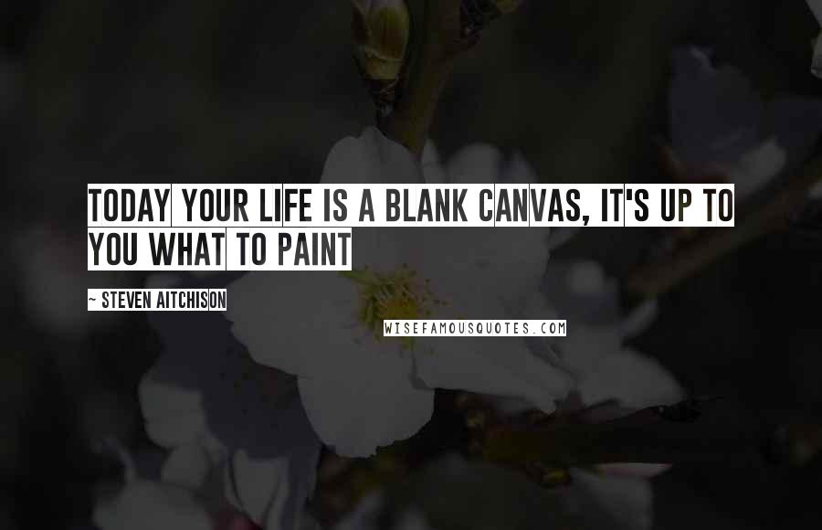 Steven Aitchison Quotes: TODAY your life is a blank canvas, it's up to you what to paint