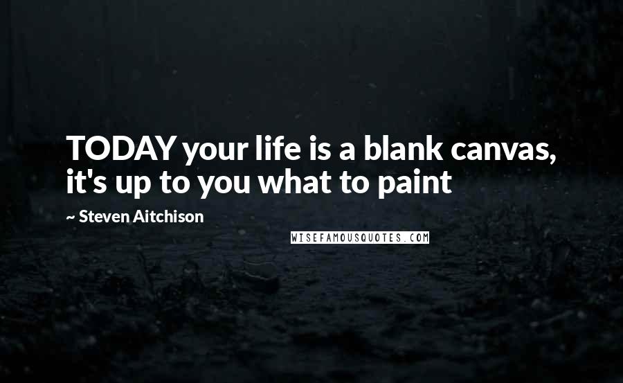 Steven Aitchison Quotes: TODAY your life is a blank canvas, it's up to you what to paint