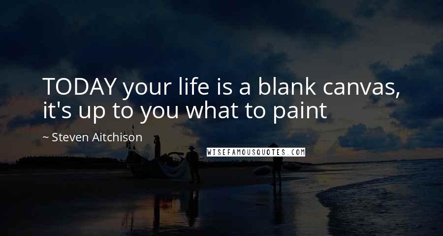 Steven Aitchison Quotes: TODAY your life is a blank canvas, it's up to you what to paint