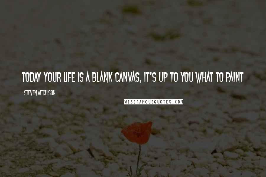 Steven Aitchison Quotes: TODAY your life is a blank canvas, it's up to you what to paint