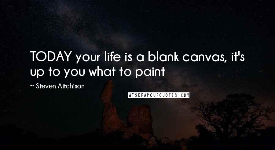 Steven Aitchison Quotes: TODAY your life is a blank canvas, it's up to you what to paint