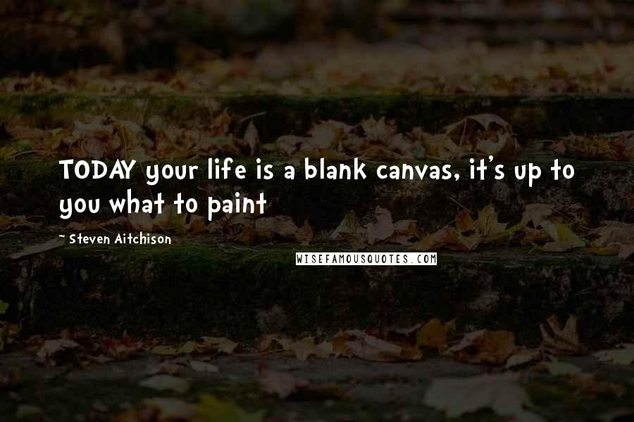 Steven Aitchison Quotes: TODAY your life is a blank canvas, it's up to you what to paint