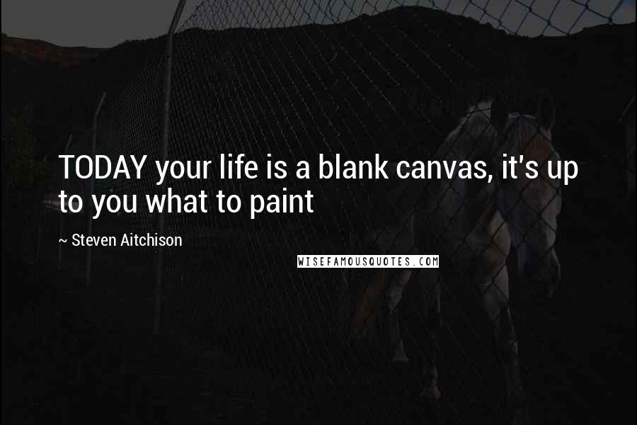 Steven Aitchison Quotes: TODAY your life is a blank canvas, it's up to you what to paint