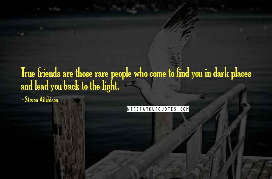 Steven Aitchison Quotes: True friends are those rare people who come to find you in dark places and lead you back to the light.