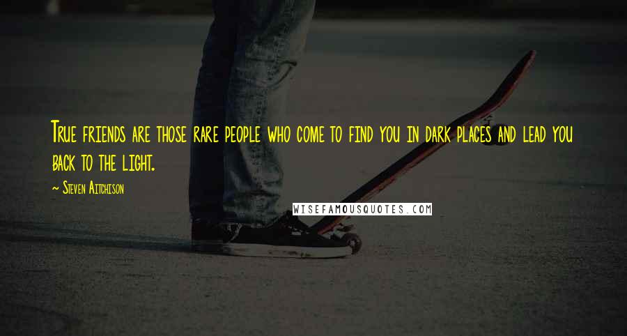 Steven Aitchison Quotes: True friends are those rare people who come to find you in dark places and lead you back to the light.