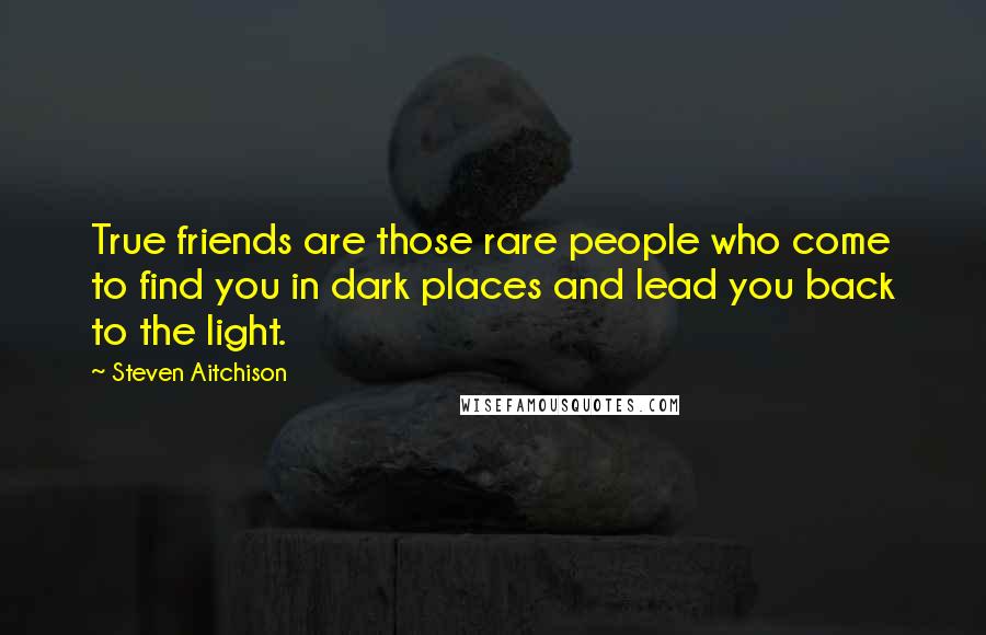 Steven Aitchison Quotes: True friends are those rare people who come to find you in dark places and lead you back to the light.