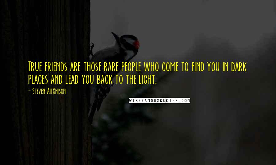 Steven Aitchison Quotes: True friends are those rare people who come to find you in dark places and lead you back to the light.