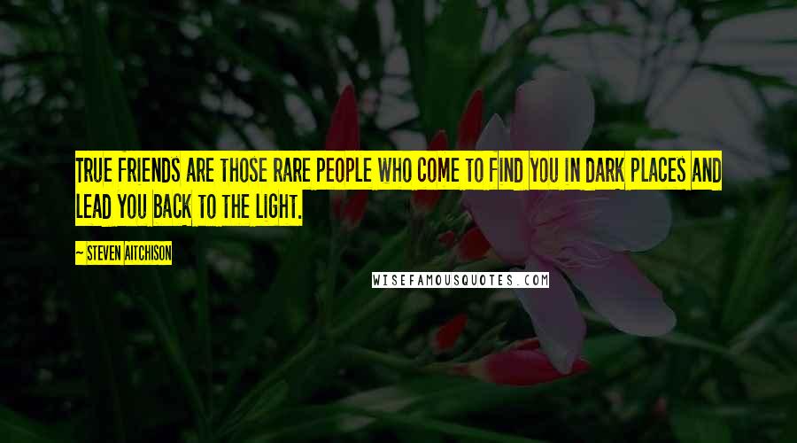 Steven Aitchison Quotes: True friends are those rare people who come to find you in dark places and lead you back to the light.