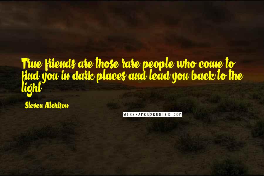 Steven Aitchison Quotes: True friends are those rare people who come to find you in dark places and lead you back to the light.
