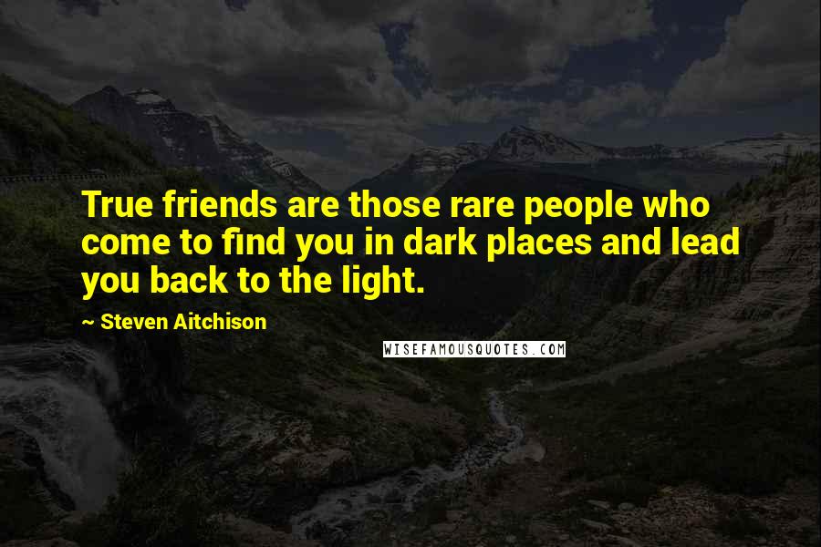 Steven Aitchison Quotes: True friends are those rare people who come to find you in dark places and lead you back to the light.