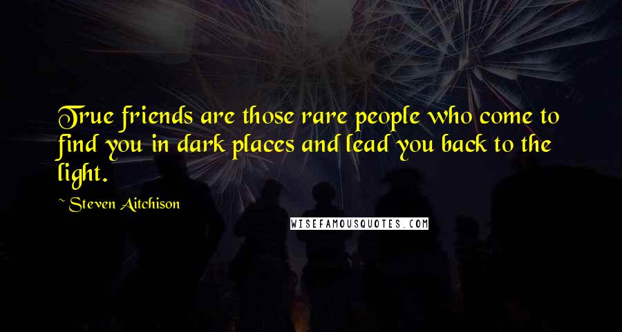 Steven Aitchison Quotes: True friends are those rare people who come to find you in dark places and lead you back to the light.