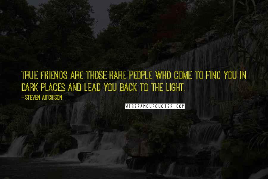 Steven Aitchison Quotes: True friends are those rare people who come to find you in dark places and lead you back to the light.