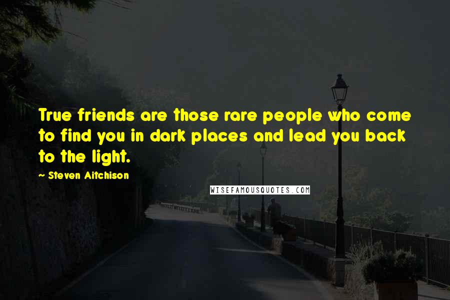 Steven Aitchison Quotes: True friends are those rare people who come to find you in dark places and lead you back to the light.