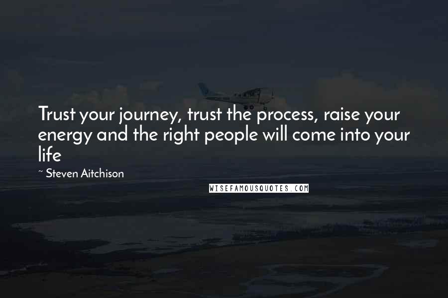 Steven Aitchison Quotes: Trust your journey, trust the process, raise your energy and the right people will come into your life