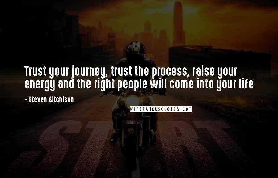 Steven Aitchison Quotes: Trust your journey, trust the process, raise your energy and the right people will come into your life