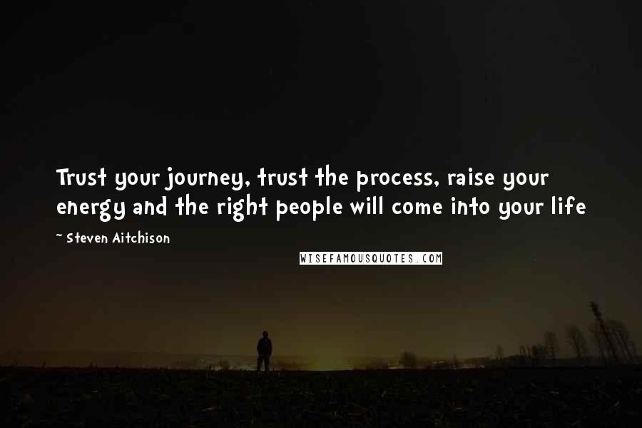 Steven Aitchison Quotes: Trust your journey, trust the process, raise your energy and the right people will come into your life