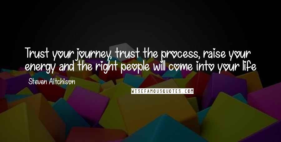 Steven Aitchison Quotes: Trust your journey, trust the process, raise your energy and the right people will come into your life