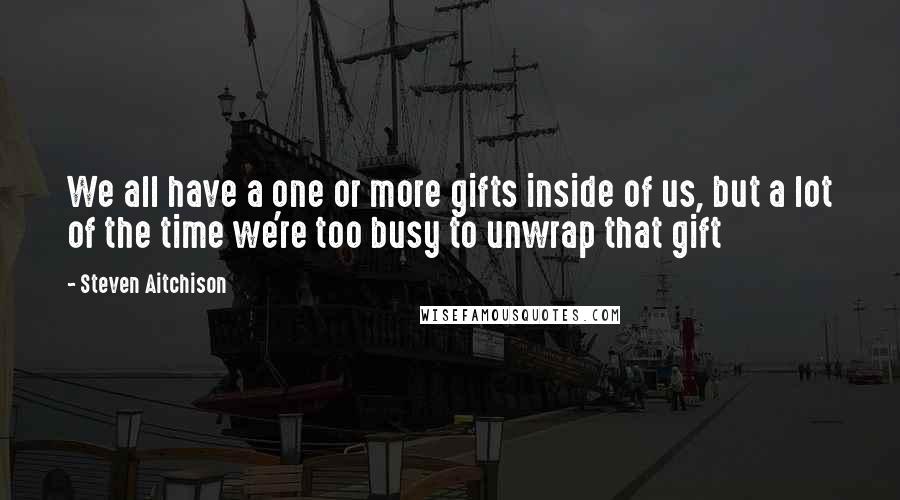 Steven Aitchison Quotes: We all have a one or more gifts inside of us, but a lot of the time we're too busy to unwrap that gift