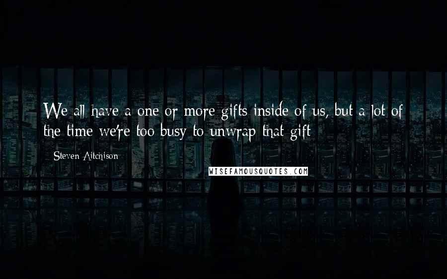 Steven Aitchison Quotes: We all have a one or more gifts inside of us, but a lot of the time we're too busy to unwrap that gift