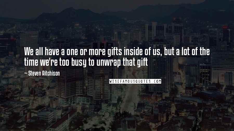 Steven Aitchison Quotes: We all have a one or more gifts inside of us, but a lot of the time we're too busy to unwrap that gift