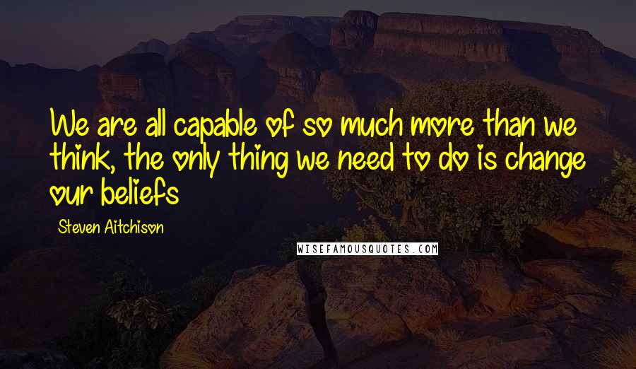 Steven Aitchison Quotes: We are all capable of so much more than we think, the only thing we need to do is change our beliefs