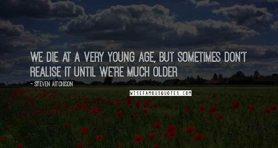 Steven Aitchison Quotes: We die at a very young age, but sometimes don't realise it until we're much older