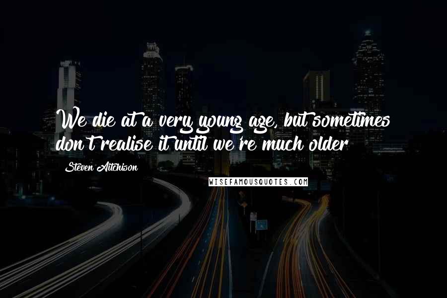 Steven Aitchison Quotes: We die at a very young age, but sometimes don't realise it until we're much older