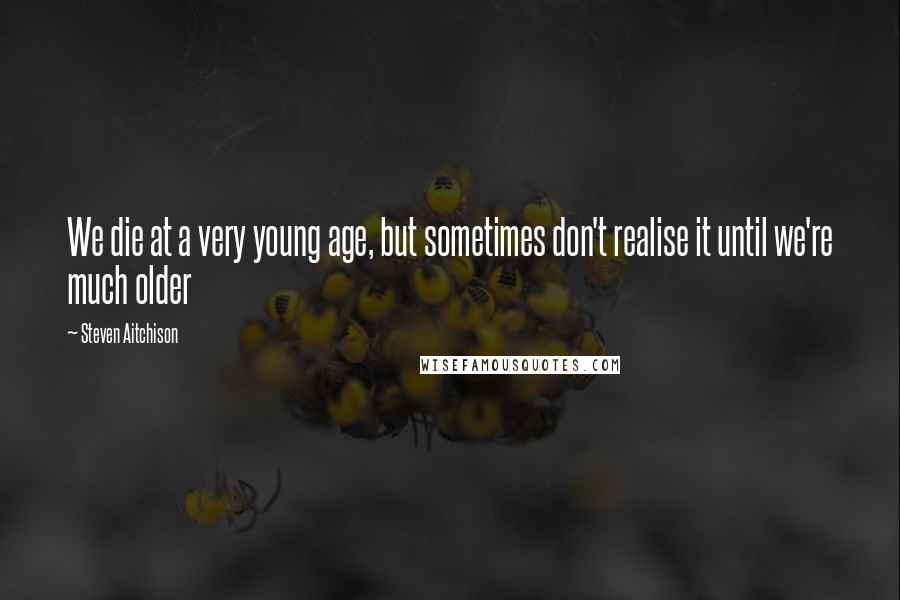 Steven Aitchison Quotes: We die at a very young age, but sometimes don't realise it until we're much older