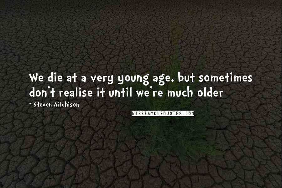 Steven Aitchison Quotes: We die at a very young age, but sometimes don't realise it until we're much older