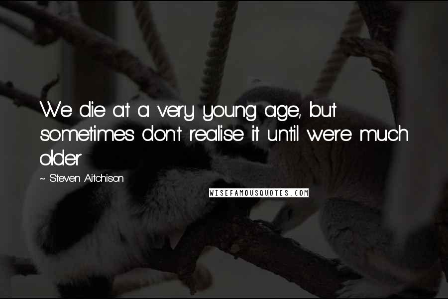 Steven Aitchison Quotes: We die at a very young age, but sometimes don't realise it until we're much older