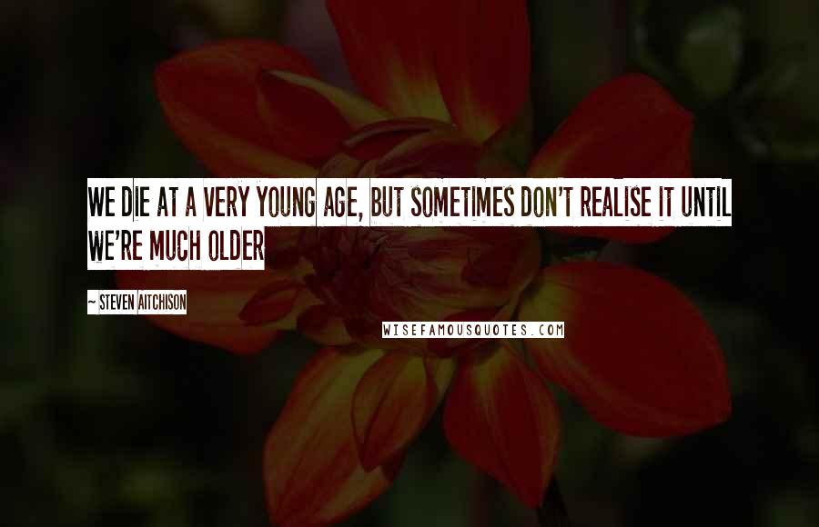 Steven Aitchison Quotes: We die at a very young age, but sometimes don't realise it until we're much older