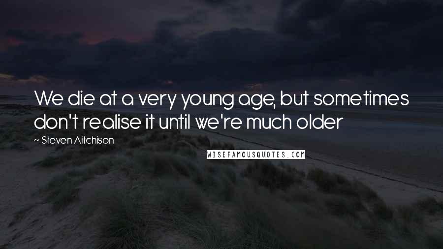 Steven Aitchison Quotes: We die at a very young age, but sometimes don't realise it until we're much older