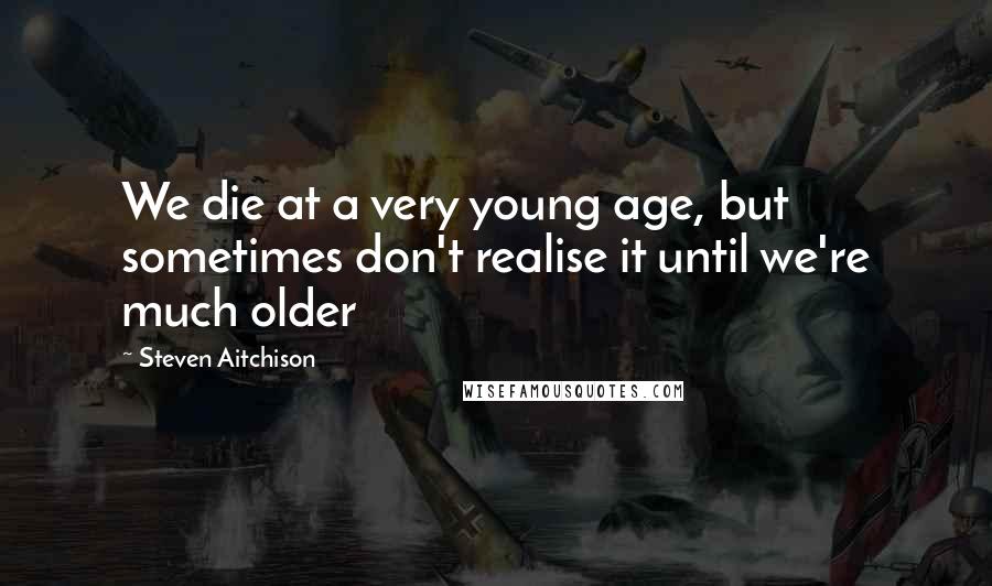 Steven Aitchison Quotes: We die at a very young age, but sometimes don't realise it until we're much older