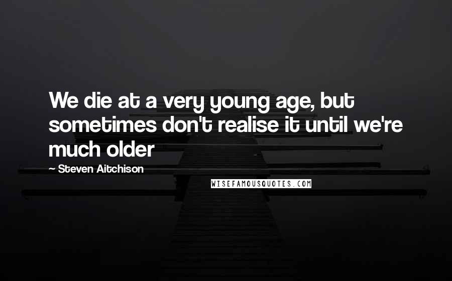 Steven Aitchison Quotes: We die at a very young age, but sometimes don't realise it until we're much older