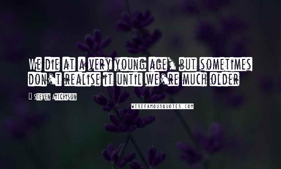 Steven Aitchison Quotes: We die at a very young age, but sometimes don't realise it until we're much older