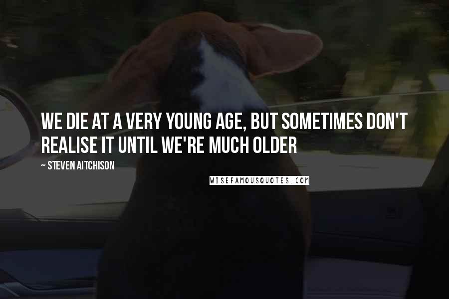 Steven Aitchison Quotes: We die at a very young age, but sometimes don't realise it until we're much older