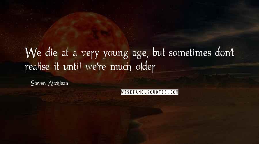 Steven Aitchison Quotes: We die at a very young age, but sometimes don't realise it until we're much older