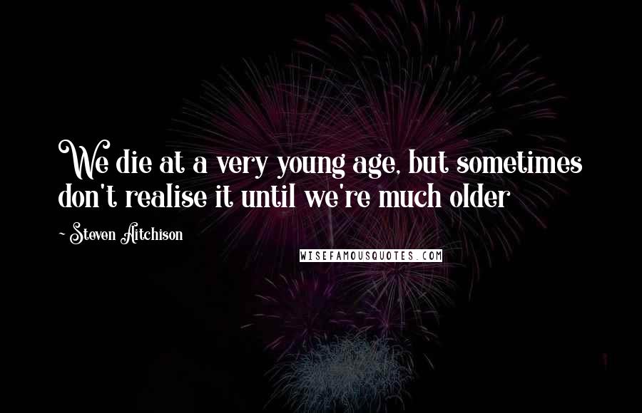 Steven Aitchison Quotes: We die at a very young age, but sometimes don't realise it until we're much older