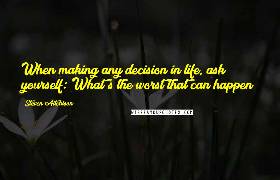 Steven Aitchison Quotes: When making any decision in life, ask yourself:'What's the worst that can happen?