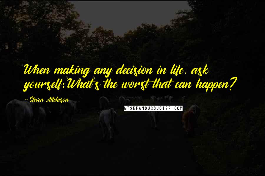 Steven Aitchison Quotes: When making any decision in life, ask yourself:'What's the worst that can happen?