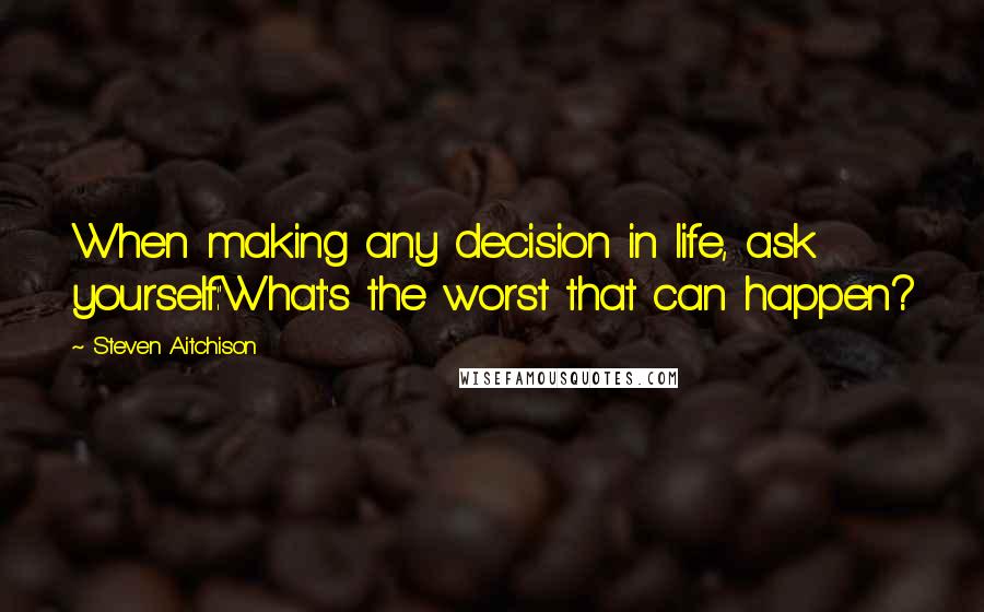 Steven Aitchison Quotes: When making any decision in life, ask yourself:'What's the worst that can happen?