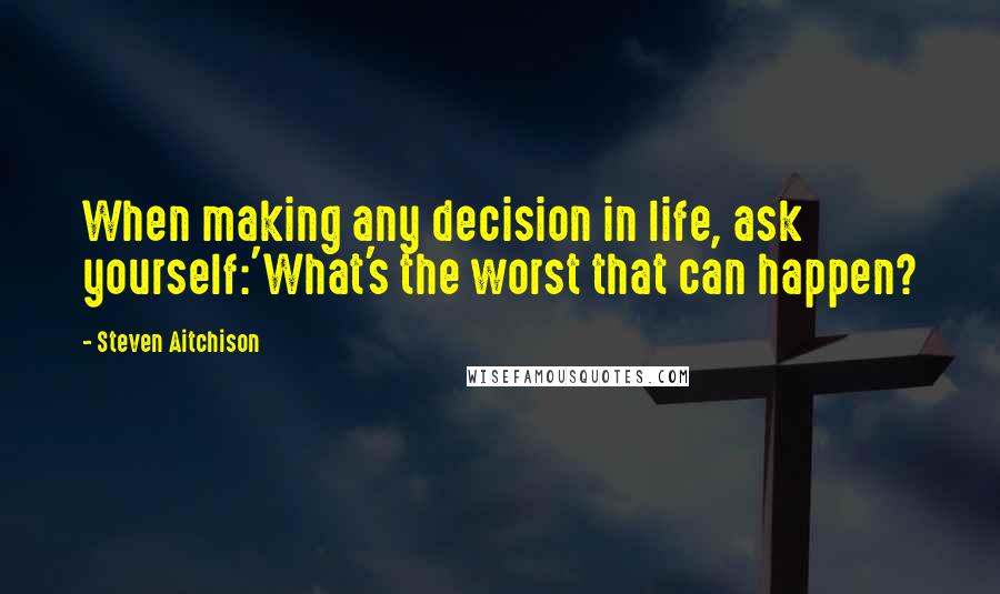 Steven Aitchison Quotes: When making any decision in life, ask yourself:'What's the worst that can happen?