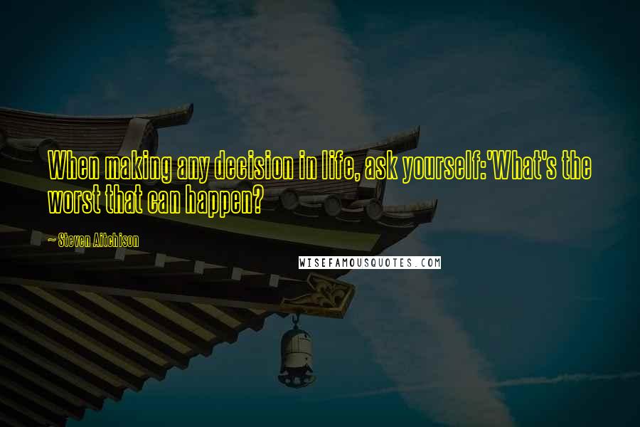 Steven Aitchison Quotes: When making any decision in life, ask yourself:'What's the worst that can happen?