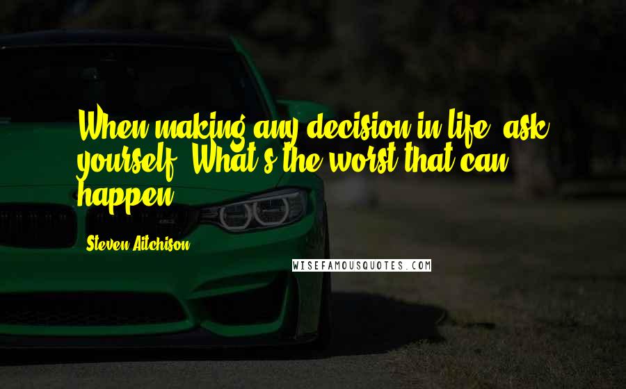 Steven Aitchison Quotes: When making any decision in life, ask yourself:'What's the worst that can happen?