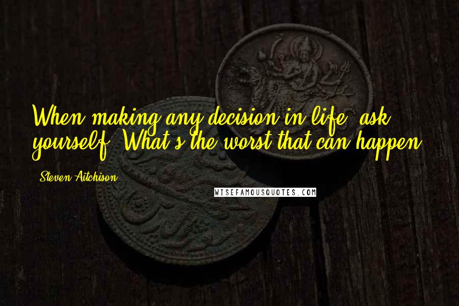 Steven Aitchison Quotes: When making any decision in life, ask yourself:'What's the worst that can happen?