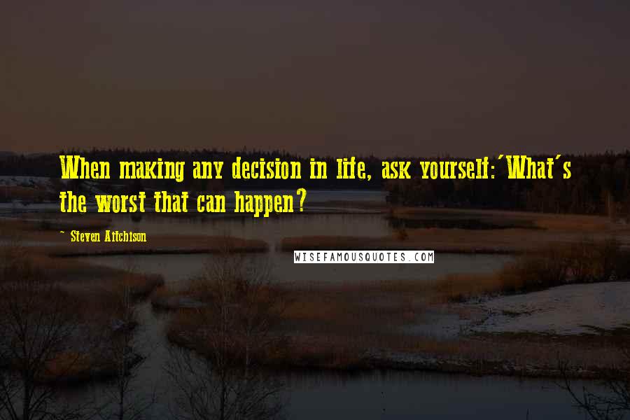 Steven Aitchison Quotes: When making any decision in life, ask yourself:'What's the worst that can happen?