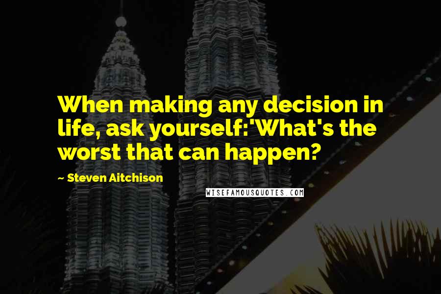 Steven Aitchison Quotes: When making any decision in life, ask yourself:'What's the worst that can happen?