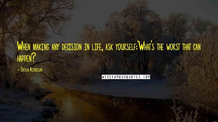 Steven Aitchison Quotes: When making any decision in life, ask yourself:'What's the worst that can happen?